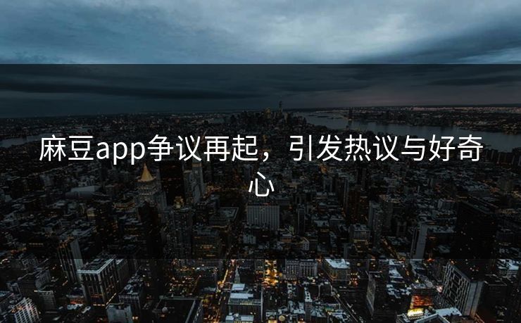 麻豆app争议再起，引发热议与好奇心