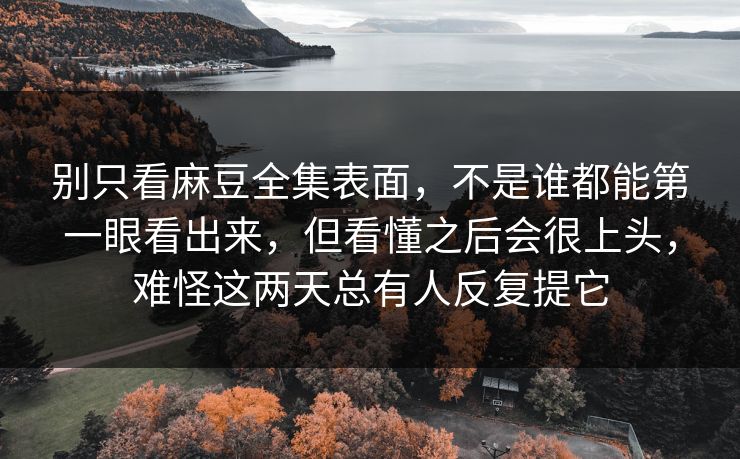 别只看麻豆全集表面，不是谁都能第一眼看出来，但看懂之后会很上头，难怪这两天总有人反复提它