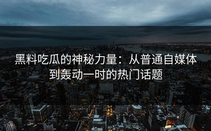 黑料吃瓜的神秘力量：从普通自媒体到轰动一时的热门话题