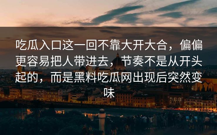 吃瓜入口这一回不靠大开大合，偏偏更容易把人带进去，节奏不是从开头起的，而是黑料吃瓜网出现后突然变味
