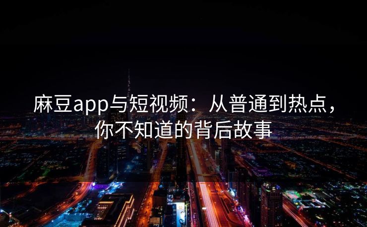 麻豆app与短视频：从普通到热点，你不知道的背后故事