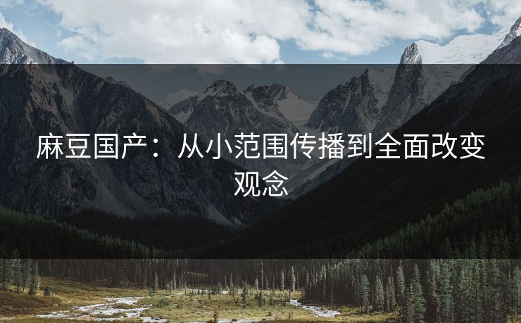麻豆国产：从小范围传播到全面改变观念