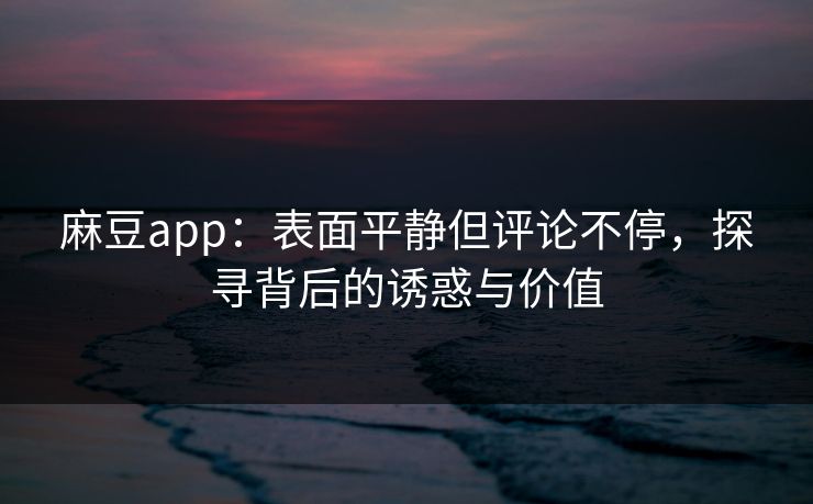 麻豆app：表面平静但评论不停，探寻背后的诱惑与价值
