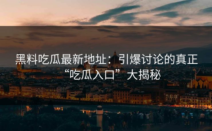 黑料吃瓜最新地址：引爆讨论的真正“吃瓜入口”大揭秘
