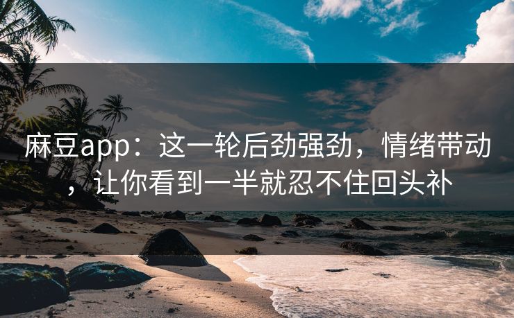 麻豆app：这一轮后劲强劲，情绪带动，让你看到一半就忍不住回头补
