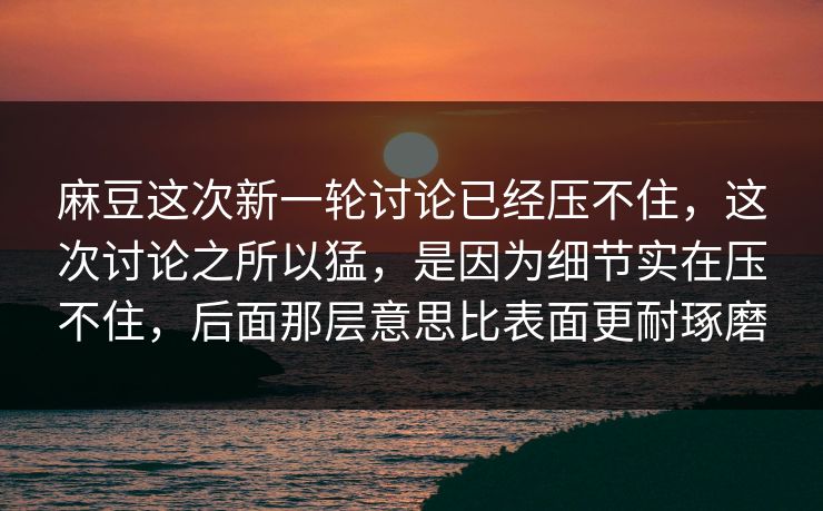 麻豆这次新一轮讨论已经压不住，这次讨论之所以猛，是因为细节实在压不住，后面那层意思比表面更耐琢磨