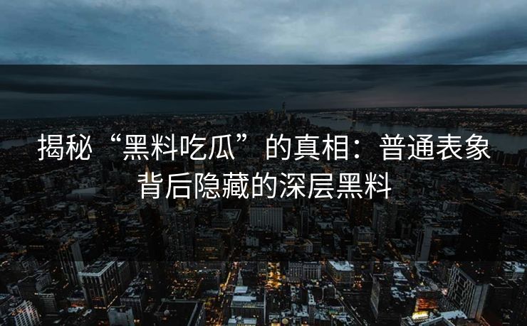 揭秘“黑料吃瓜”的真相：普通表象背后隐藏的深层黑料