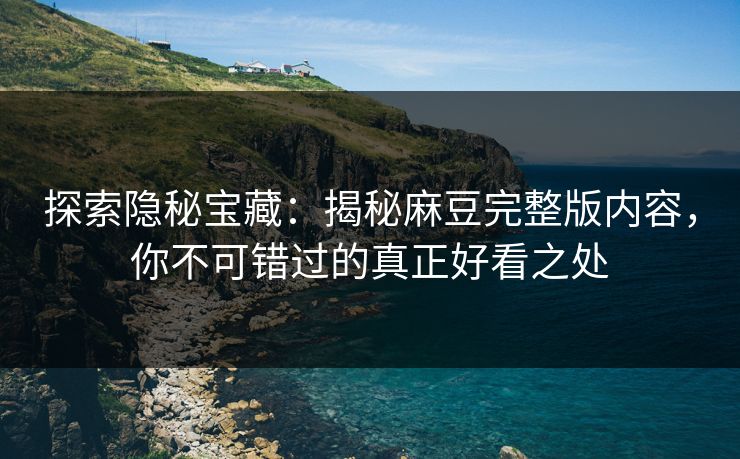 探索隐秘宝藏：揭秘麻豆完整版内容，你不可错过的真正好看之处