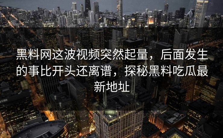 黑料网这波视频突然起量，后面发生的事比开头还离谱，探秘黑料吃瓜最新地址
