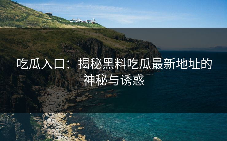 吃瓜入口：揭秘黑料吃瓜最新地址的神秘与诱惑