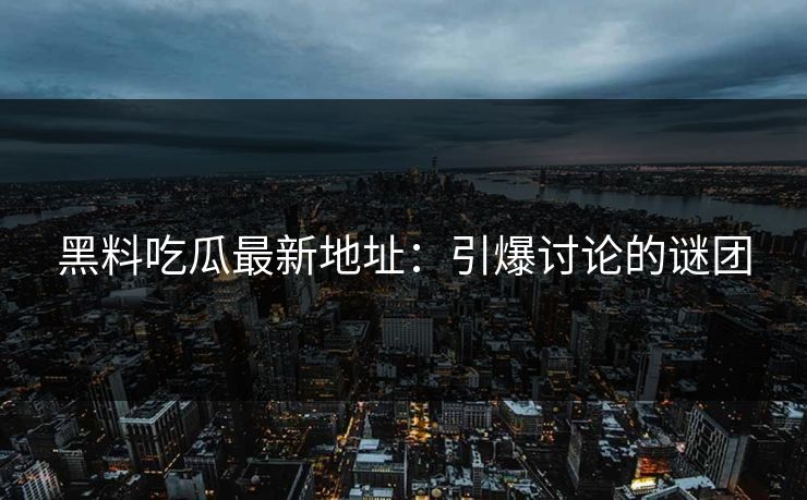 黑料吃瓜最新地址：引爆讨论的谜团