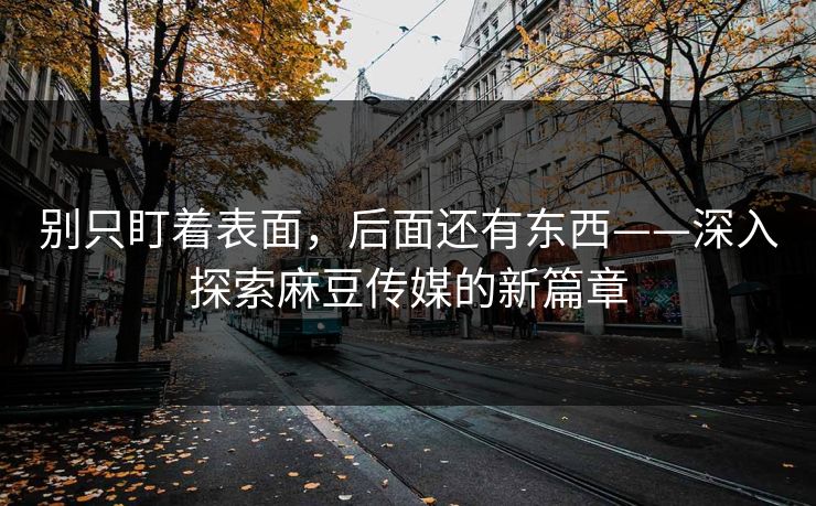别只盯着表面，后面还有东西——深入探索麻豆传媒的新篇章