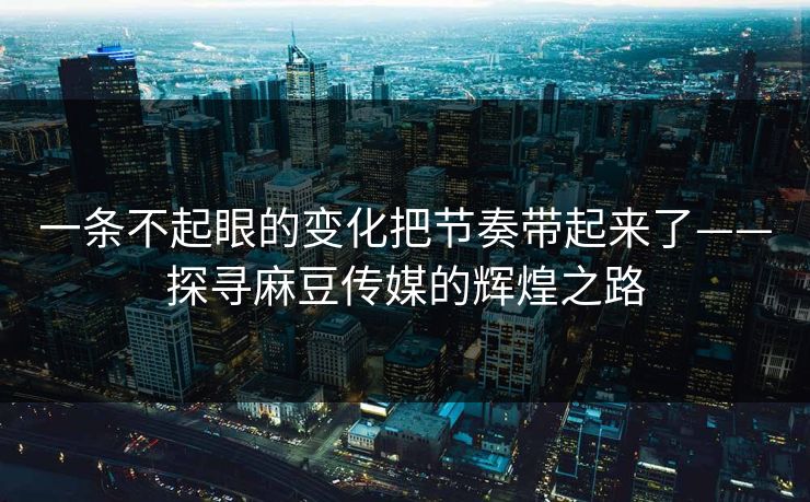 一条不起眼的变化把节奏带起来了——探寻麻豆传媒的辉煌之路