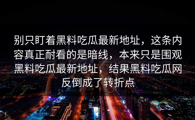 别只盯着黑料吃瓜最新地址，这条内容真正耐看的是暗线，本来只是围观黑料吃瓜最新地址，结果黑料吃瓜网反倒成了转折点
