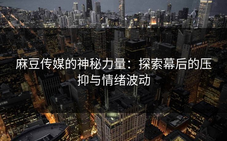 麻豆传媒的神秘力量：探索幕后的压抑与情绪波动
