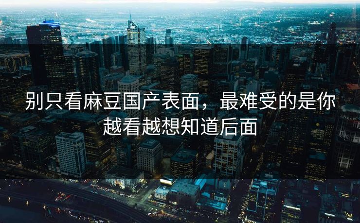 别只看麻豆国产表面，最难受的是你越看越想知道后面
