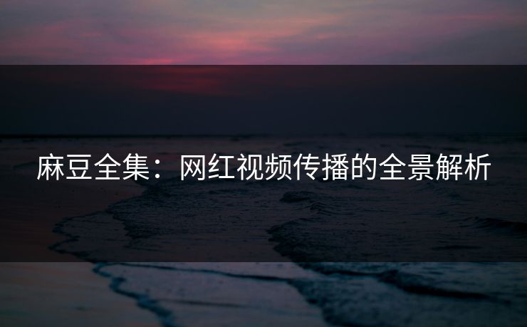 麻豆全集：网红视频传播的全景解析