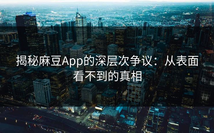 揭秘麻豆App的深层次争议：从表面看不到的真相