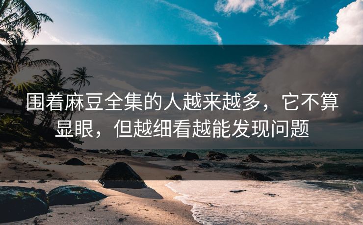 围着麻豆全集的人越来越多，它不算显眼，但越细看越能发现问题