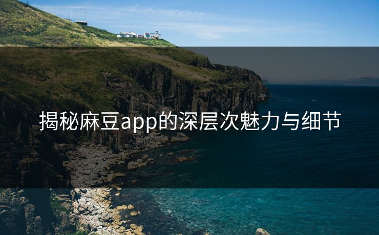 揭秘麻豆app的深层次魅力与细节