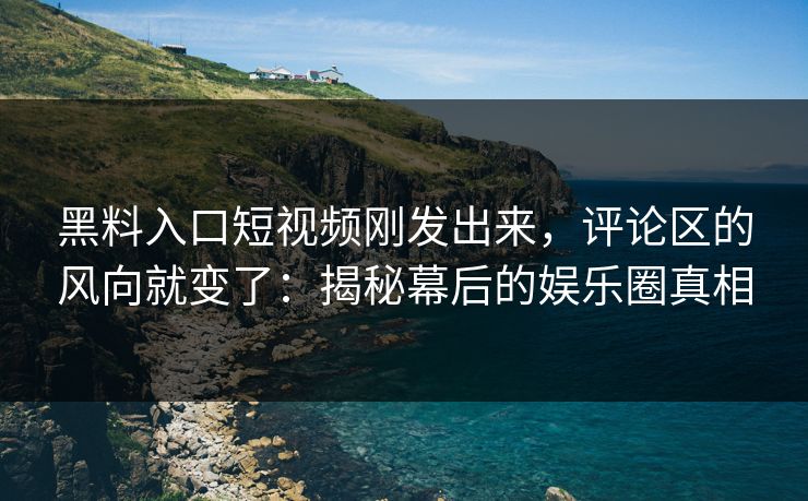 黑料入口短视频刚发出来，评论区的风向就变了：揭秘幕后的娱乐圈真相