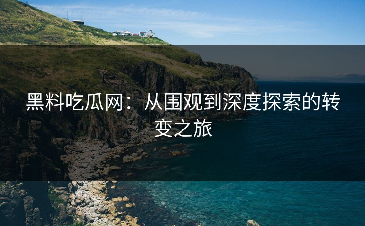 黑料吃瓜网：从围观到深度探索的转变之旅