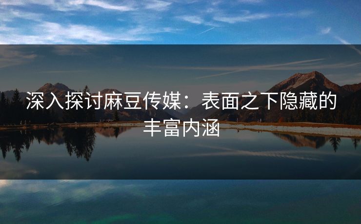 深入探讨麻豆传媒：表面之下隐藏的丰富内涵