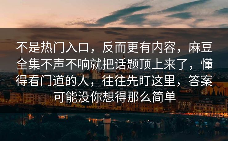 不是热门入口，反而更有内容，麻豆全集不声不响就把话题顶上来了，懂得看门道的人，往往先盯这里，答案可能没你想得那么简单