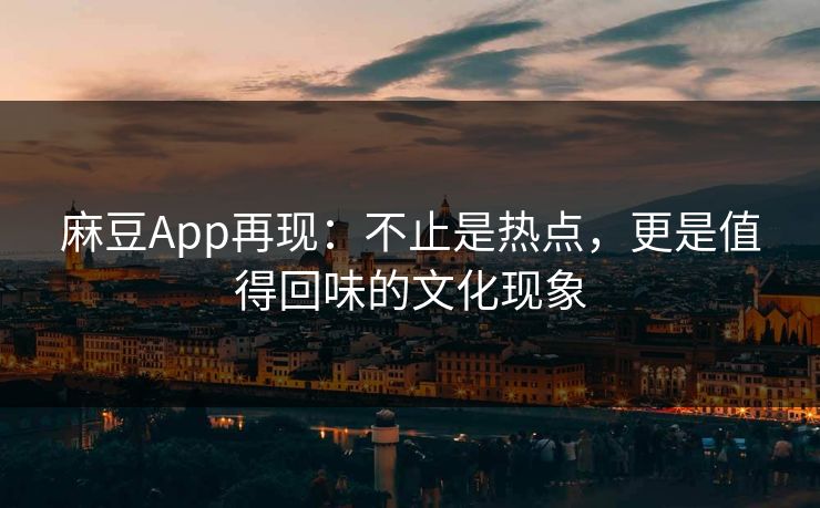 麻豆App再现：不止是热点，更是值得回味的文化现象