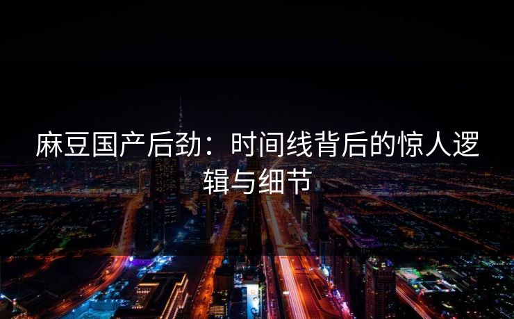 麻豆国产后劲：时间线背后的惊人逻辑与细节