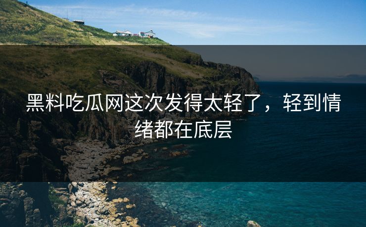 黑料吃瓜网这次发得太轻了，轻到情绪都在底层
