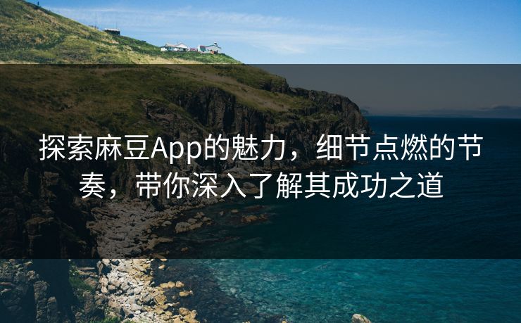 探索麻豆App的魅力，细节点燃的节奏，带你深入了解其成功之道