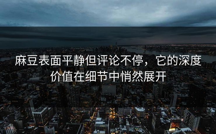 麻豆表面平静但评论不停，它的深度价值在细节中悄然展开