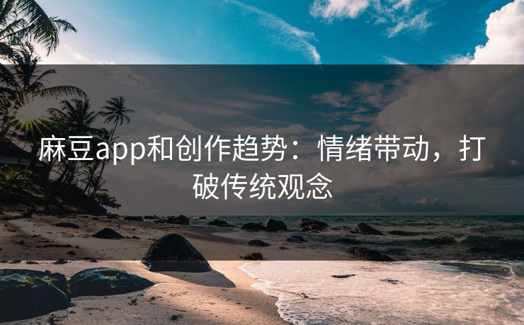麻豆app和创作趋势：情绪带动，打破传统观念