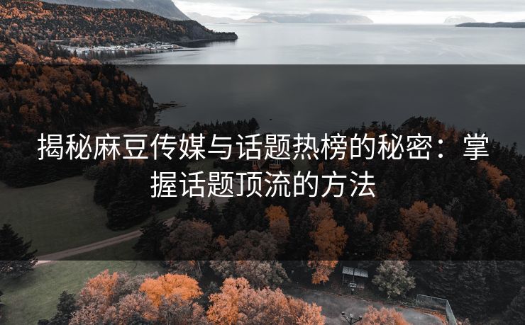 揭秘麻豆传媒与话题热榜的秘密：掌握话题顶流的方法