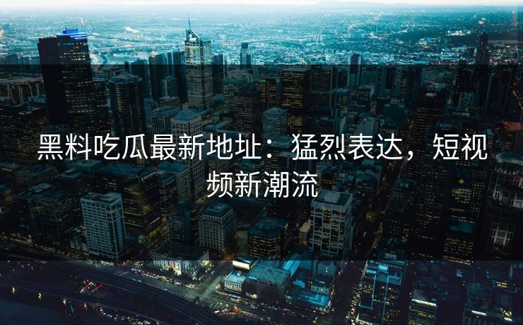 黑料吃瓜最新地址：猛烈表达，短视频新潮流