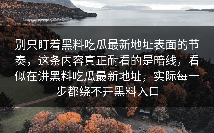 别只盯着黑料吃瓜最新地址表面的节奏，这条内容真正耐看的是暗线，看似在讲黑料吃瓜最新地址，实际每一步都绕不开黑料入口