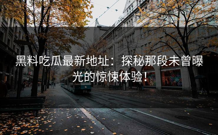 黑料吃瓜最新地址：探秘那段未曾曝光的惊悚体验！
