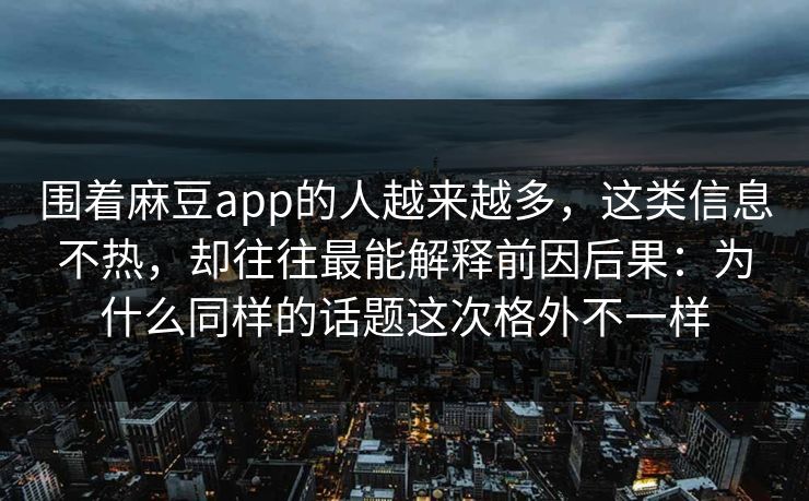 围着麻豆app的人越来越多，这类信息不热，却往往最能解释前因后果：为什么同样的话题这次格外不一样