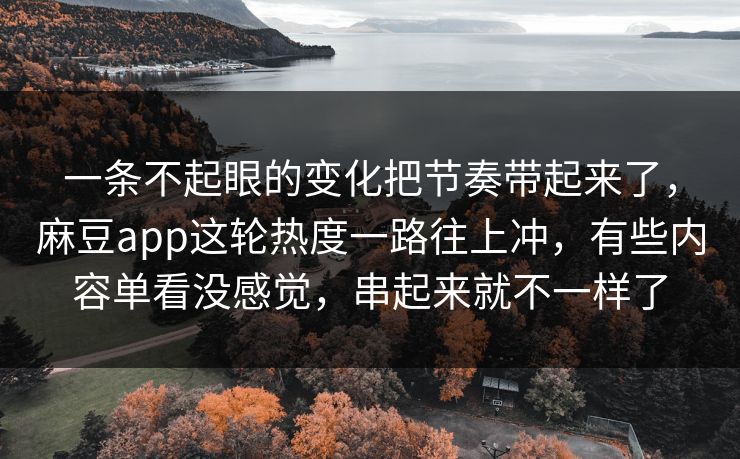 一条不起眼的变化把节奏带起来了，麻豆app这轮热度一路往上冲，有些内容单看没感觉，串起来就不一样了