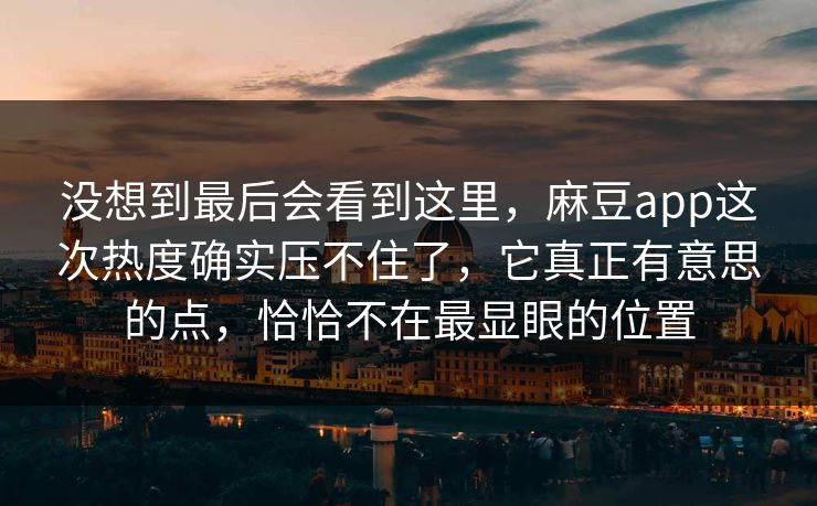 没想到最后会看到这里，麻豆app这次热度确实压不住了，它真正有意思的点，恰恰不在最显眼的位置