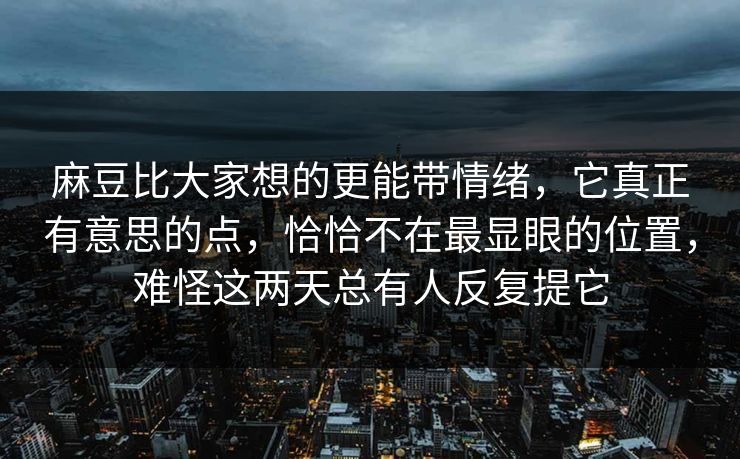 麻豆比大家想的更能带情绪，它真正有意思的点，恰恰不在最显眼的位置，难怪这两天总有人反复提它