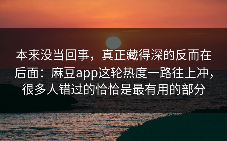 本来没当回事，真正藏得深的反而在后面：麻豆app这轮热度一路往上冲，很多人错过的恰恰是最有用的部分