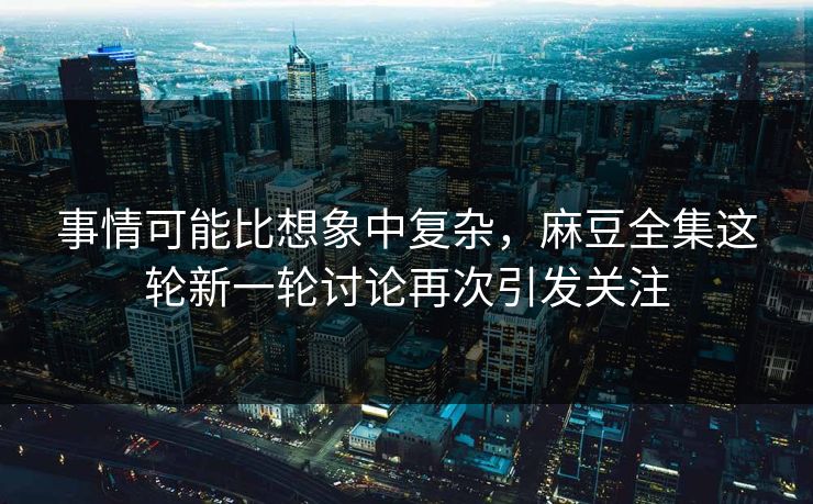 事情可能比想象中复杂，麻豆全集这轮新一轮讨论再次引发关注