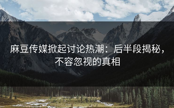 麻豆传媒掀起讨论热潮：后半段揭秘，不容忽视的真相