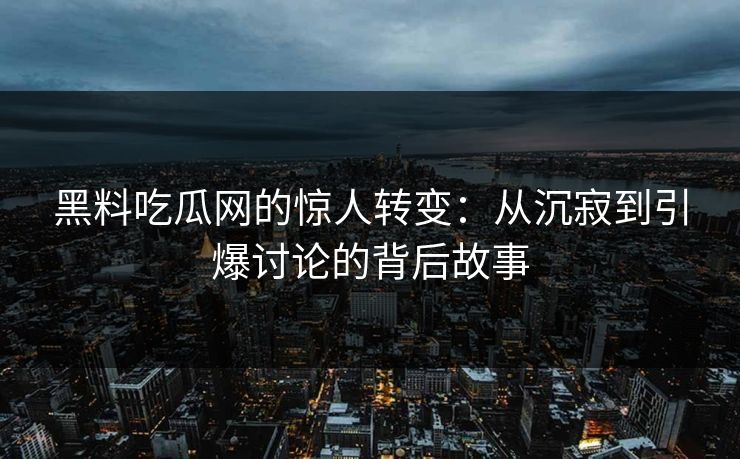 黑料吃瓜网的惊人转变：从沉寂到引爆讨论的背后故事