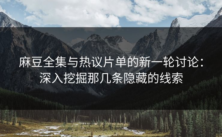 麻豆全集与热议片单的新一轮讨论：深入挖掘那几条隐藏的线索