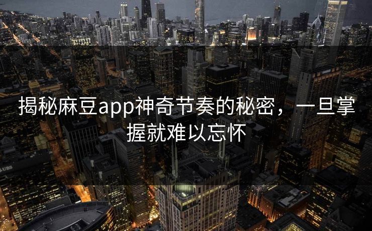 揭秘麻豆app神奇节奏的秘密，一旦掌握就难以忘怀