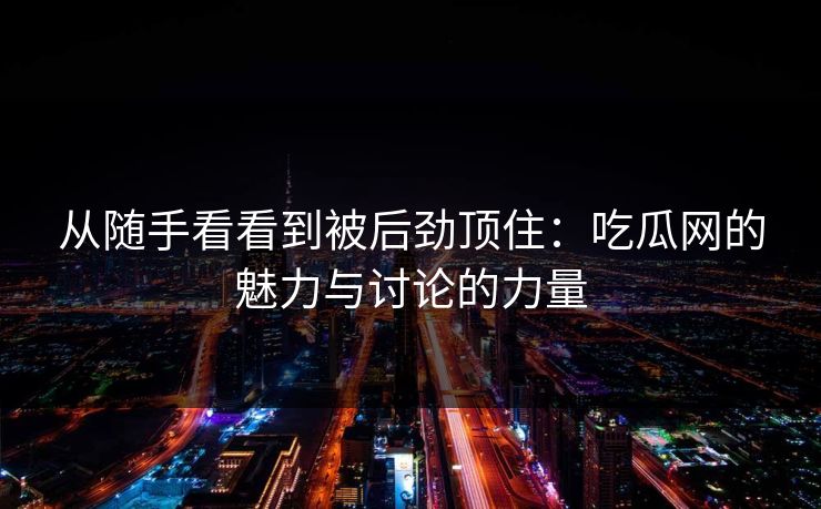 从随手看看到被后劲顶住：吃瓜网的魅力与讨论的力量