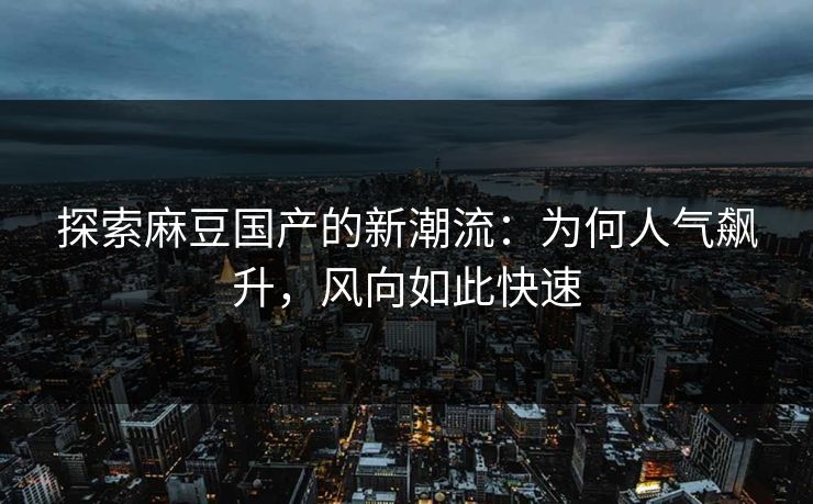 探索麻豆国产的新潮流：为何人气飙升，风向如此快速